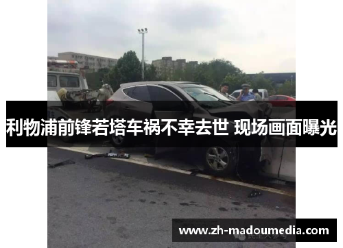 利物浦前锋若塔车祸不幸去世 现场画面曝光