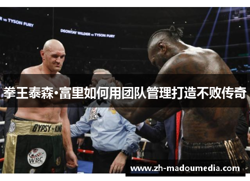 拳王泰森·富里如何用团队管理打造不败传奇